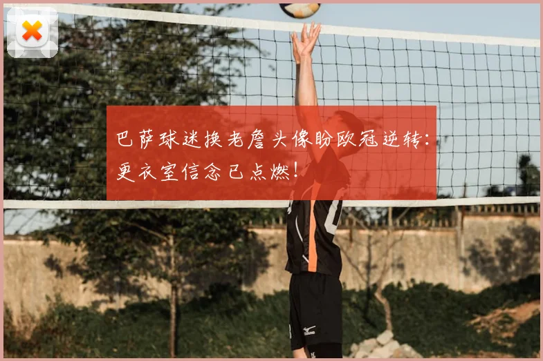 巴萨球迷换老詹头像盼欧冠逆转：更衣室信念已点燃！