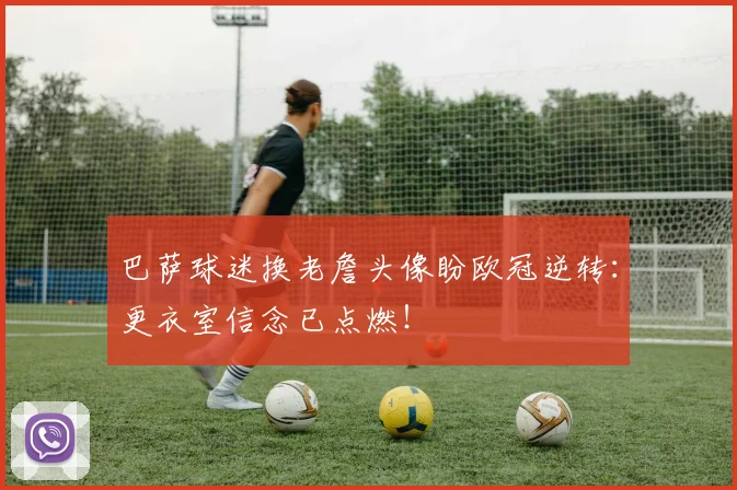 巴萨球迷换老詹头像盼欧冠逆转：更衣室信念已点燃！