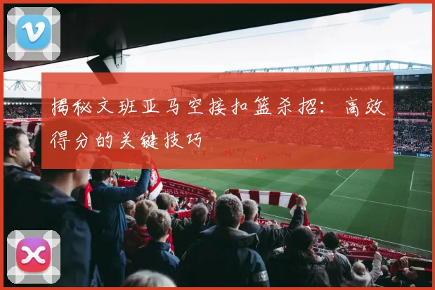 揭秘文班亚马空接扣篮杀招：高效得分的关键技巧