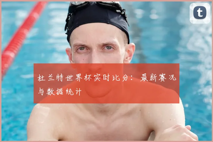 杜兰特世界杯实时比分：最新赛况与数据统计
