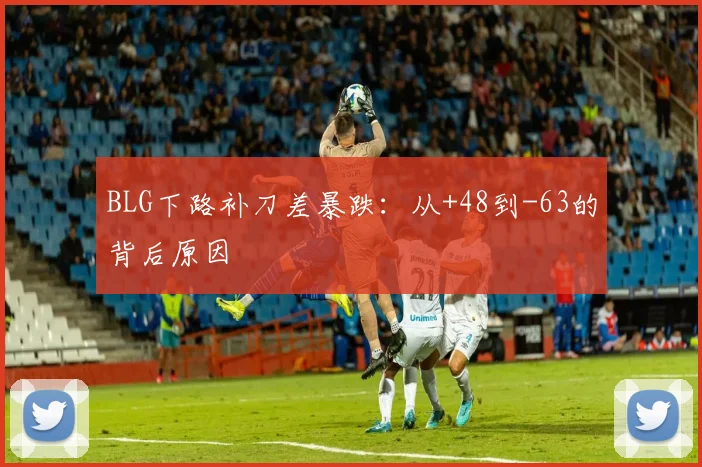 BLG下路补刀差暴跌：从+48到-63的背后原因