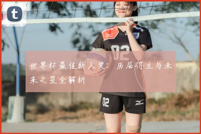 世界杯最佳新人奖：历届得主与未来之星全解析