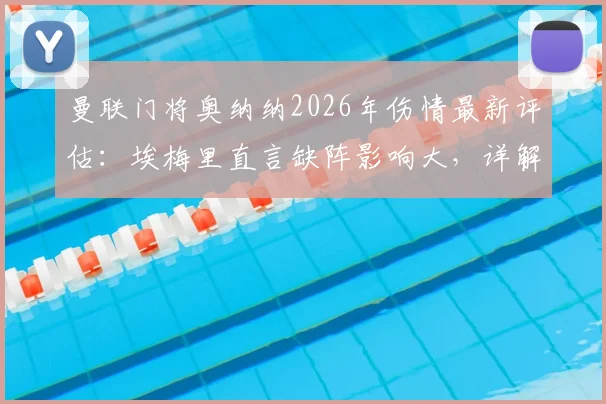曼联门将奥纳纳2026年伤情最新评估：埃梅里直言缺阵影响大，详解其预测比分胶着的深层战术原因