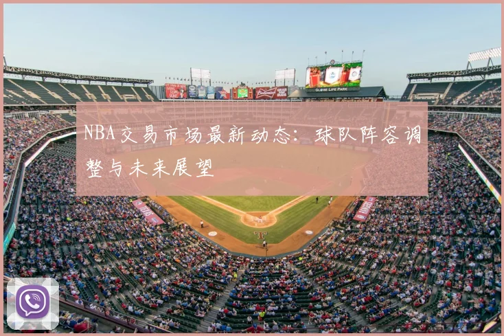 NBA交易市场最新动态：球队阵容调整与未来展望
