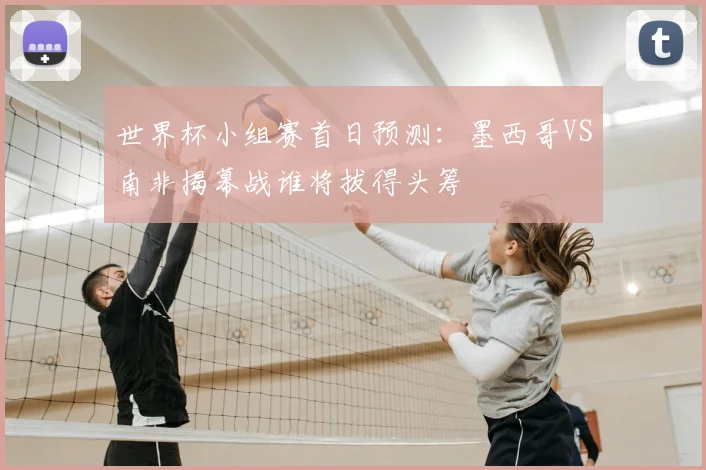 世界杯小组赛首日预测:墨西哥VS南非揭幕战谁将拔得头筹
