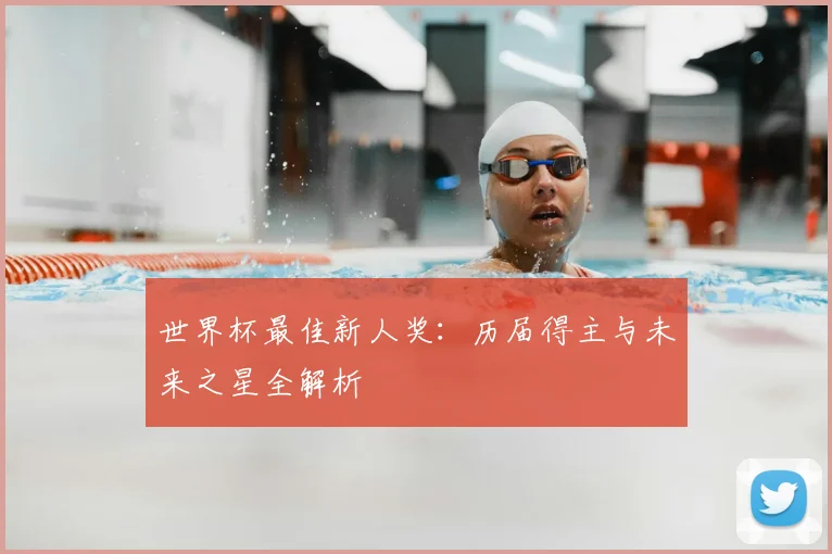 世界杯最佳新人奖：历届得主与未来之星全解析
