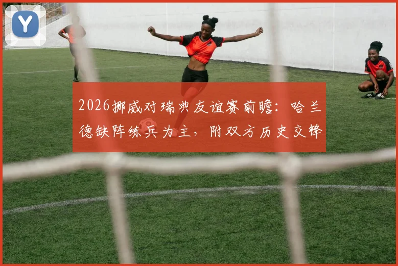 2026挪威对瑞典友谊赛前瞻：哈兰德缺阵练兵为主，附双方历史交锋与最新阵容解析
