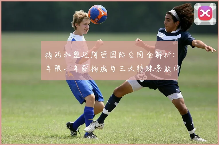 梅西加盟迈阿密国际合同全解析：年限、年薪构成与三大特殊条款详解