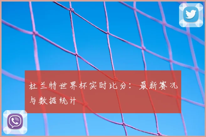 杜兰特世界杯实时比分：最新赛况与数据统计