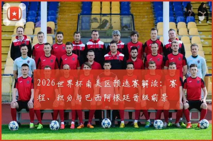 2026世界杯南美区预选赛解读：赛程、积分与巴西阿根廷晋级前景