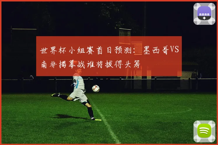 世界杯小组赛首日预测:墨西哥VS南非揭幕战谁将拔得头筹