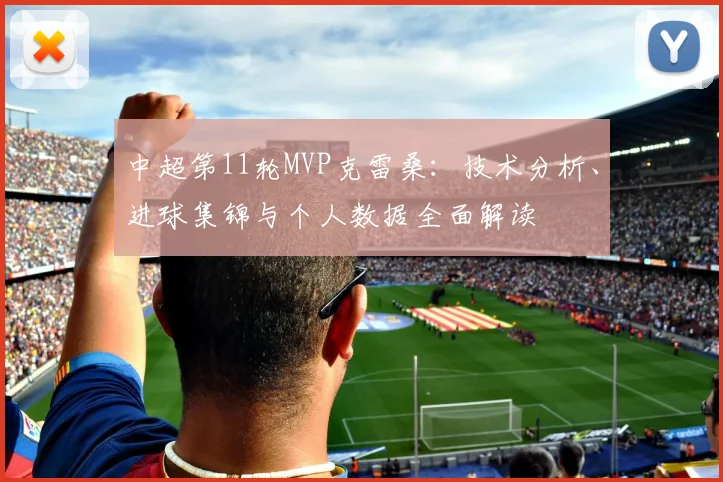 中超第11轮MVP克雷桑：技术分析、进球集锦与个人数据全面解读