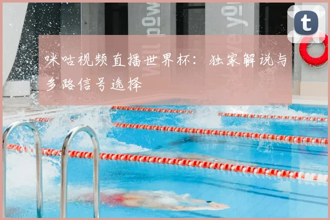 咪咕视频直播世界杯：独家解说与多路信号选择